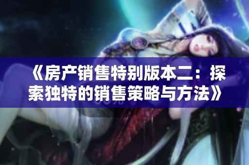 《房产销售特别版本二：探索独特的销售策略与方法》