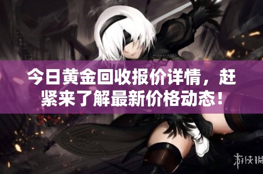今日黄金回收报价详情，赶紧来了解最新价格动态！