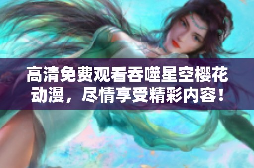 高清免费观看吞噬星空樱花动漫，尽情享受精彩内容！