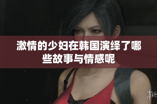 激情的少妇在韩国演绎了哪些故事与情感呢