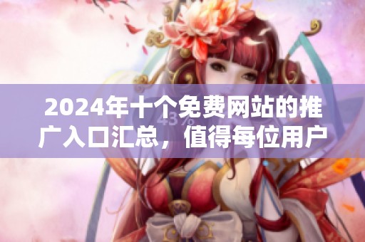 2024年十个免费网站的推广入口汇总，值得每位用户关注与利用的资源分享