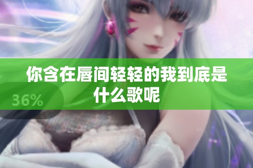 你含在唇间轻轻的我到底是什么歌呢