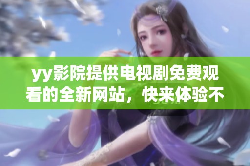 yy影院提供电视剧免费观看的全新网站，快来体验不一样的观影享受吧