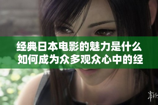 经典日本电影的魅力是什么 如何成为众多观众心中的经典之作