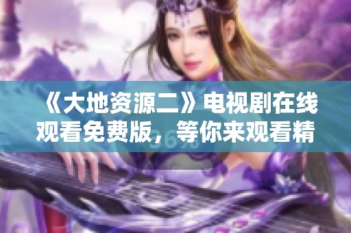 《大地资源二》电视剧在线观看免费版，等你来观看精彩内容！