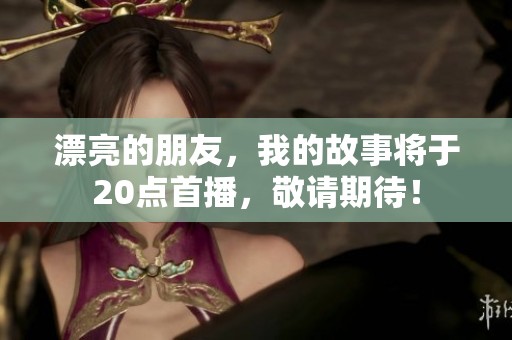 漂亮的朋友，我的故事将于20点首播，敬请期待！