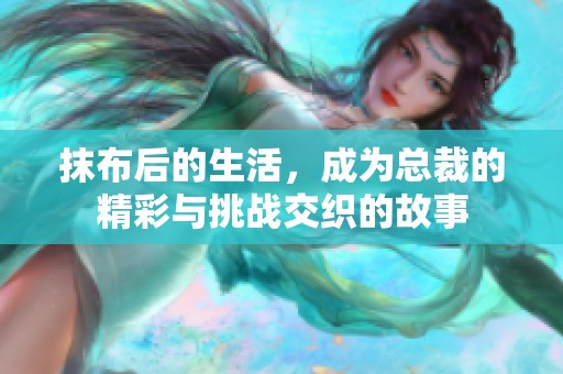 抹布后的生活，成为总裁的精彩与挑战交织的故事