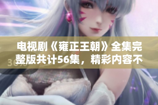 电视剧《雍正王朝》全集完整版共计56集，精彩内容不容错过！