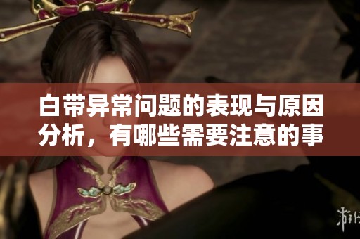 白带异常问题的表现与原因分析，有哪些需要注意的事项？