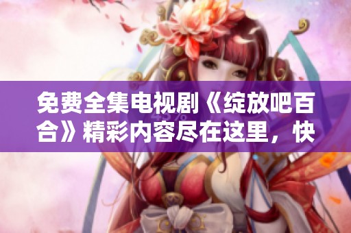免费全集电视剧《绽放吧百合》精彩内容尽在这里，快来观看吧！