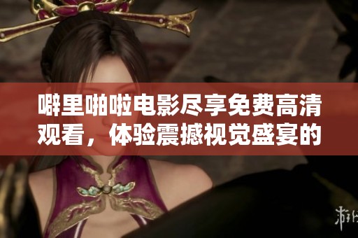 噼里啪啦电影尽享免费高清观看，体验震撼视觉盛宴的乐趣