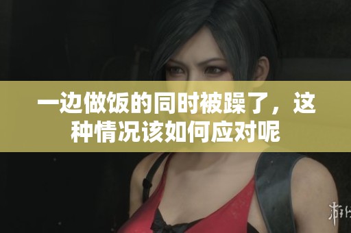 一边做饭的同时被躁了，这种情况该如何应对呢