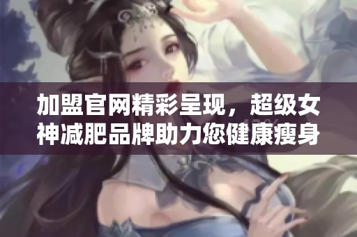 加盟官网精彩呈现，超级女神减肥品牌助力您健康瘦身之路
