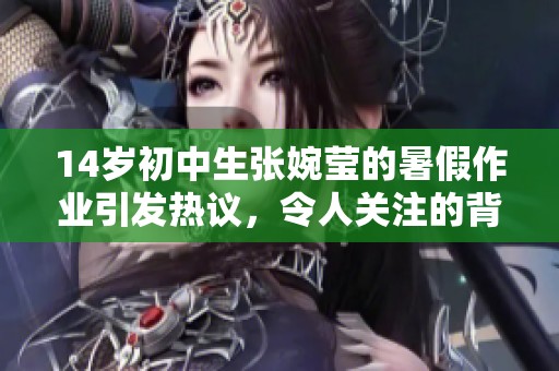 14岁初中生张婉莹的暑假作业引发热议，令人关注的背后故事有哪些呢