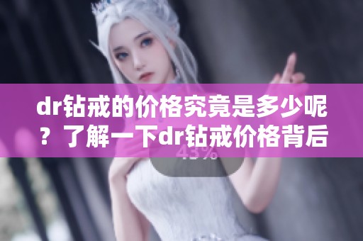 dr钻戒的价格究竟是多少呢？了解一下dr钻戒价格背后的故事与价值。