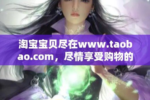 淘宝宝贝尽在www.taobao.com，尽情享受购物的乐趣和惊喜吧！