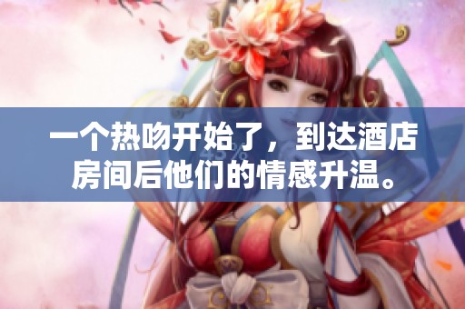 一个热吻开始了，到达酒店房间后他们的情感升温。