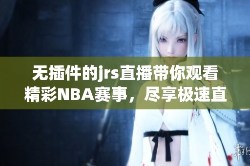 无插件的jrs直播带你观看精彩NBA赛事，尽享极速直播体验