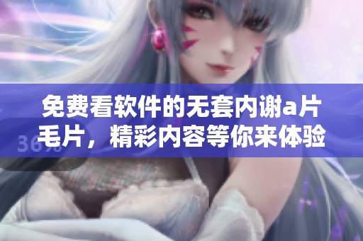 免费看软件的无套内谢****，精彩内容等你来体验