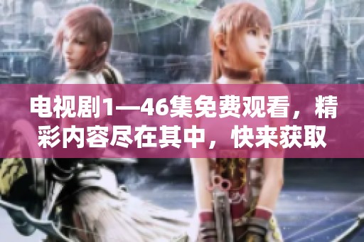 电视剧1—46集免费观看，精彩内容尽在其中，快来获取你的观看体验吧