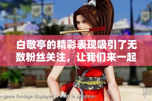 白敬亭的精彩表现吸引了无数粉丝关注，让我们来一起聊聊他的魅力吧