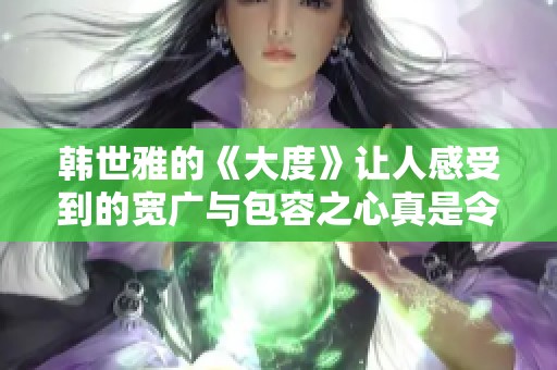 韩世雅的《大度》让人感受到的宽广与包容之心真是令人耳目一新