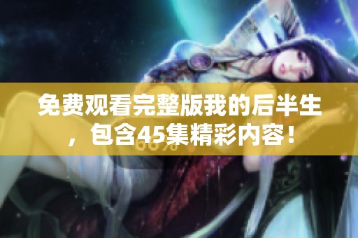 免费观看完整版我的后半生，包含45集精彩内容！