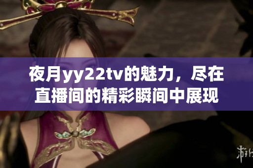 夜月yy22tv的魅力，尽在直播间的精彩瞬间中展现
