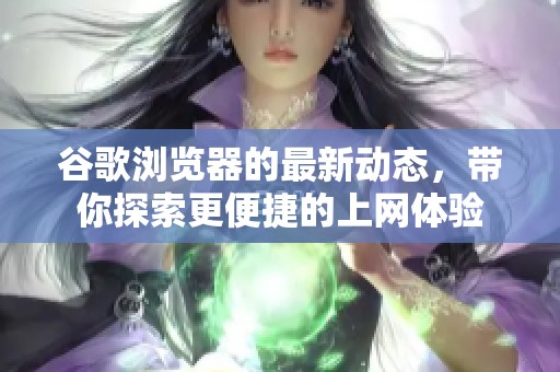 谷歌浏览器的最新动态，带你探索更便捷的上网体验