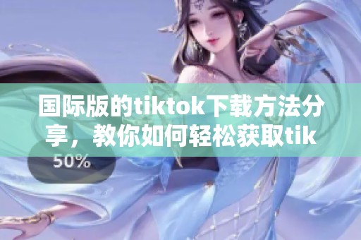 国际版的tiktok下载方法分享，教你如何轻松获取tiktok应用程序