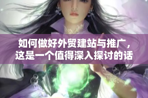 如何做好外贸建站与推广，这是一个值得深入探讨的话题