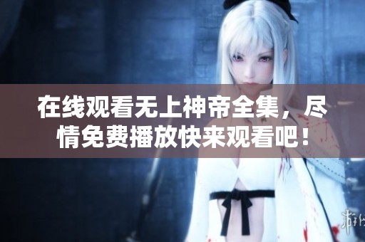 在线观看无上神帝全集，尽情免费播放快来观看吧！