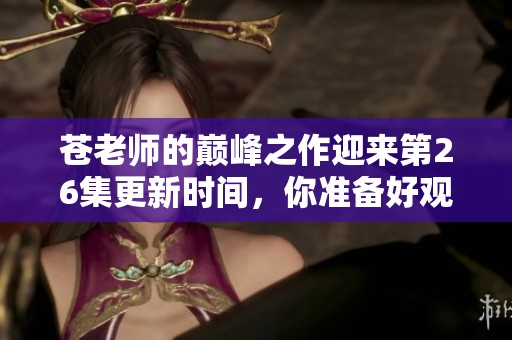 苍老师的巅峰之作迎来第26集更新时间，你准备好观看了吗