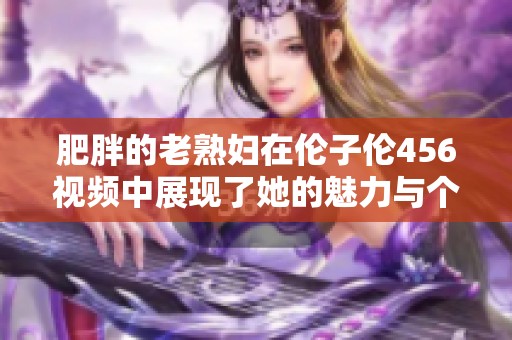 肥胖的老**在伦子伦456视频中展现了她的魅力与个性