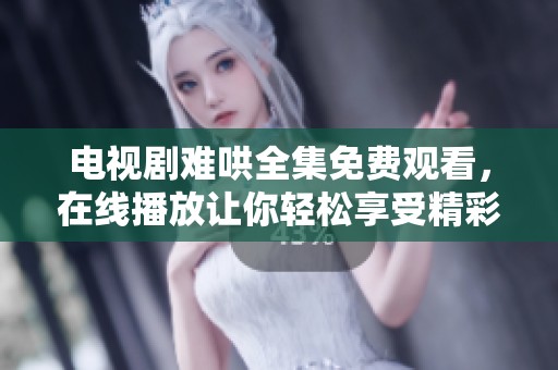 电视剧难哄全集免费观看，在线播放让你轻松享受精彩剧情