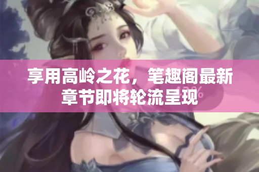 享用高岭之花，笔趣阁最新章节即将轮流呈现