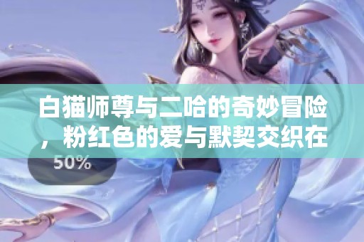 白猫师尊与二哈的奇妙冒险，粉红色的爱与默契交织在一起