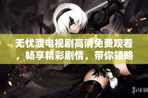 无忧渡电视剧高清免费观看，畅享精彩剧情，带你领略不一样的故事。