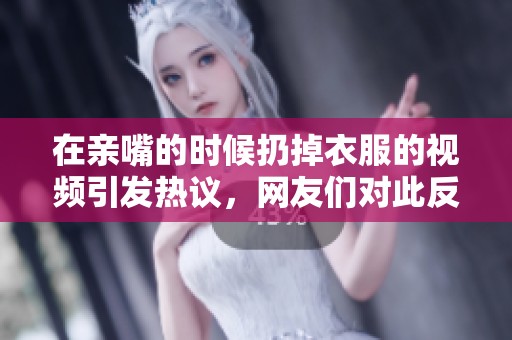 在亲嘴的时候扔掉衣服的视频引发热议，网友们对此反应各异