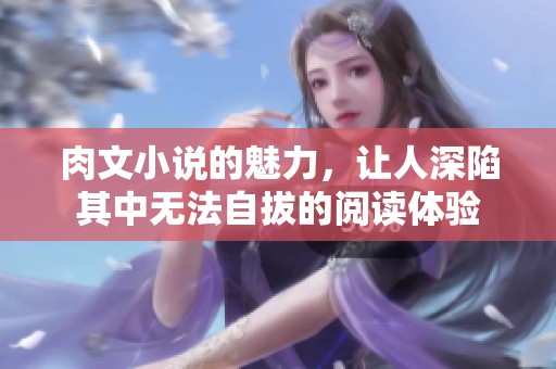 肉文小说的魅力，让人深陷其中无法自拔的阅读体验