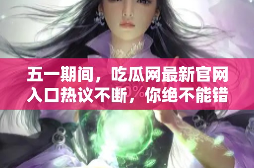 五一期间，吃瓜网最新官网入口热议不断，你绝不能错过这个平台！
