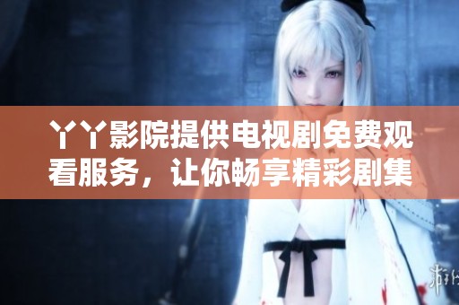 丫丫影院提供电视剧免费观看服务，让你畅享精彩剧集。