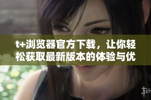 t+浏览器官方下载，让你轻松获取最新版本的体验与优势