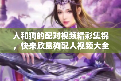 人和狗的配对视频精彩集锦，快来欣赏狗配人视频大全！
