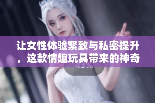 让女性体验紧致与私密提升，这款情趣玩具带来的神奇效果真是令人惊喜