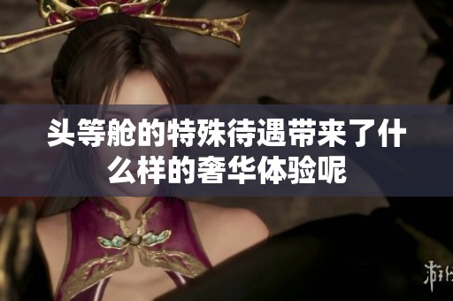 头等舱的特殊待遇带来了什么样的奢华体验呢