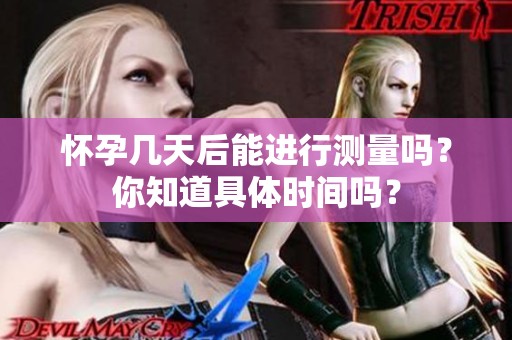 怀孕几天后能进行测量吗？你知道具体时间吗？