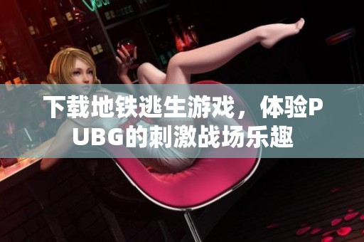下载地铁逃生游戏，体验PUBG的刺激战场乐趣