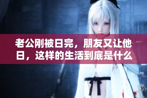 老公刚被日完，朋友又让他日，这样的生活到底是什么样的体验