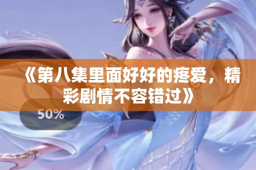 《第八集里面好好的疼爱，精彩剧情不容错过》